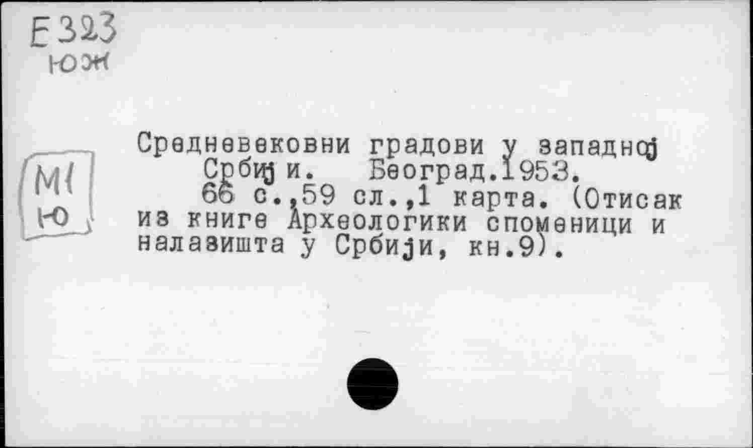 ﻿Е323
Средневековни градови у западней
Србц} и. Београд.1953.
6ö с.,59 сл.,1 карта. (Отисак из книге Археологики споменици и налазишта у Срби^и, кн.9).